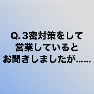 Q.3密対策をして営業しているとお聞きしましたが......