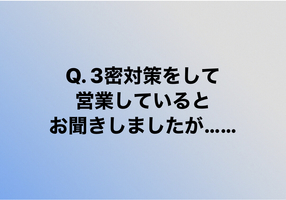 Q.3密対策をして営業しているとお聞きしましたが......